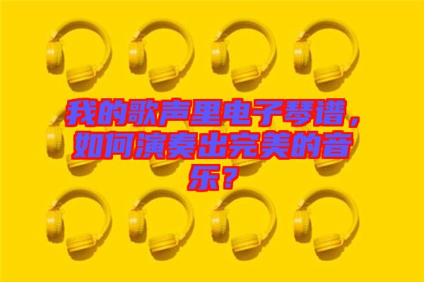 我的歌聲里電子琴譜，如何演奏出完美的音樂？