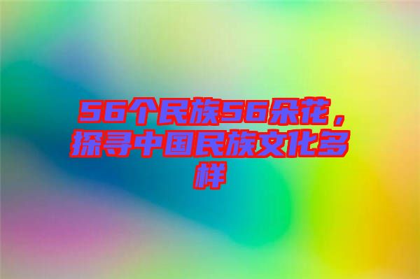56個(gè)民族56朵花，探尋中國(guó)民族文化多樣