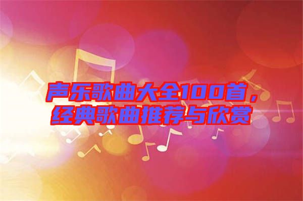 聲樂歌曲大全100首，經(jīng)典歌曲推薦與欣賞