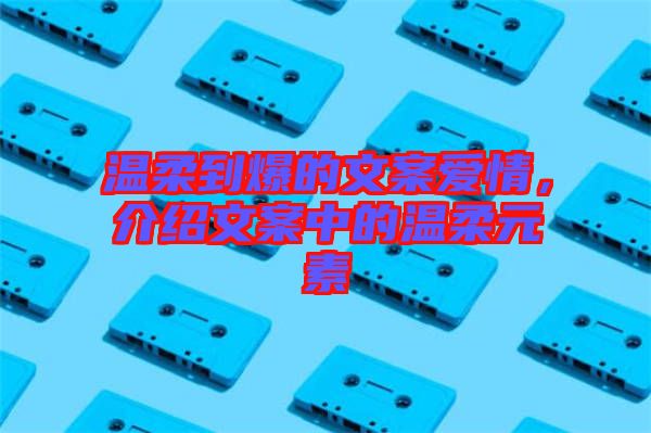 溫柔到爆的文案愛(ài)情，介紹文案中的溫柔元素