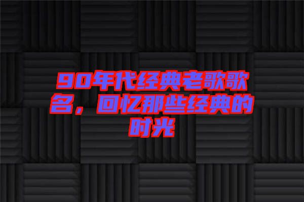 90年代經典老歌歌名，回憶那些經典的時光