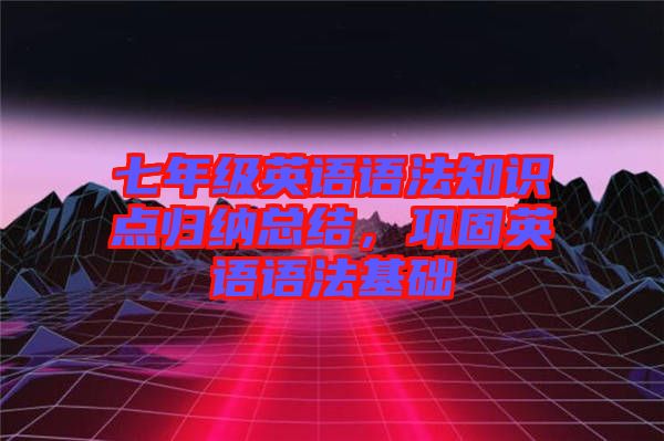 七年級英語語法知識點歸納總結(jié)，鞏固英語語法基礎(chǔ)
