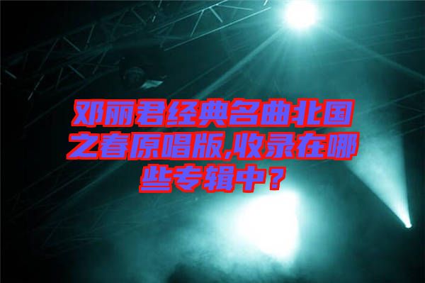 鄧麗君經(jīng)典名曲北國之春原唱版,收錄在哪些專輯中？