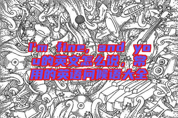 I'm fine, and you的英文怎么說，常用的英語問候語大全