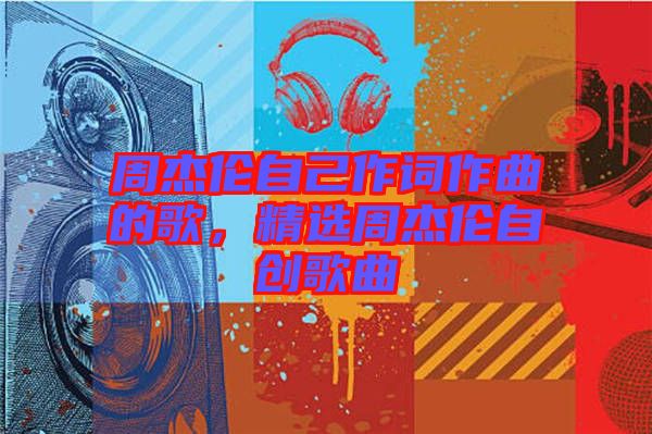周杰倫自己作詞作曲的歌，精選周杰倫自創(chuàng)歌曲