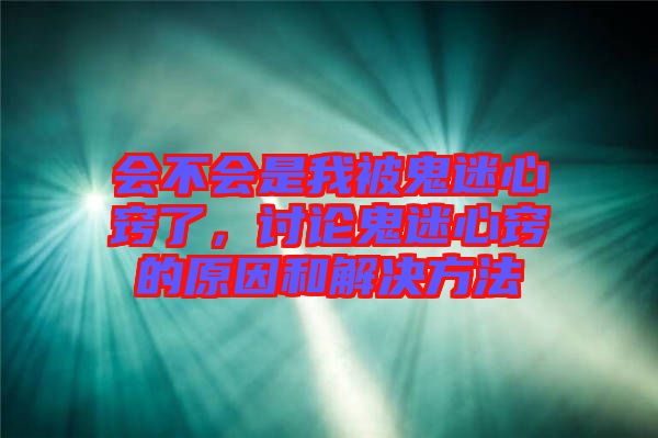 會(huì)不會(huì)是我被鬼迷心竅了，討論鬼迷心竅的原因和解決方法