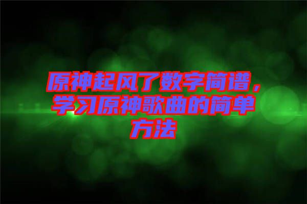 原神起風(fēng)了數(shù)字簡譜，學(xué)習(xí)原神歌曲的簡單方法