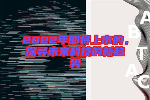2022年即將上市的，探尋未來科技的新趨勢