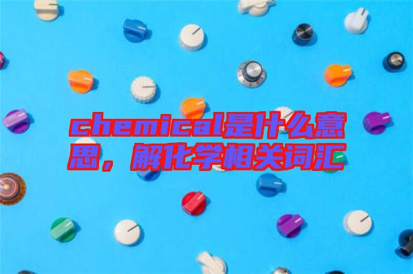 chemical是什么意思，解化學(xué)相關(guān)詞匯
