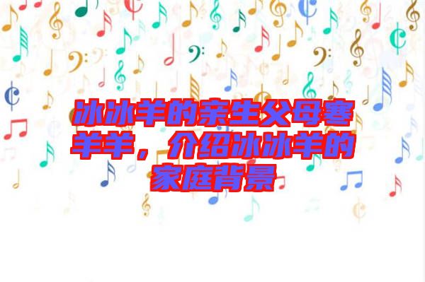 冰冰羊的親生父母寒羊羊，介紹冰冰羊的家庭背景