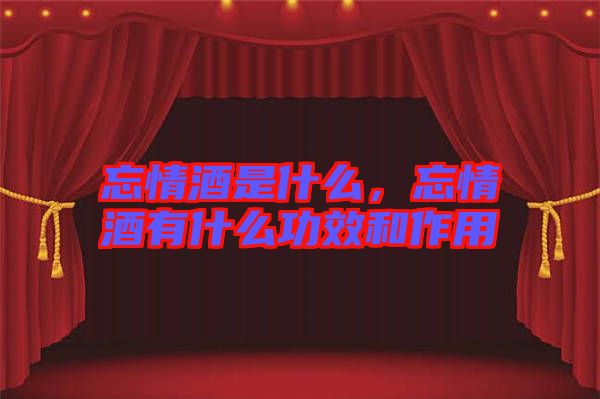 忘情酒是什么，忘情酒有什么功效和作用