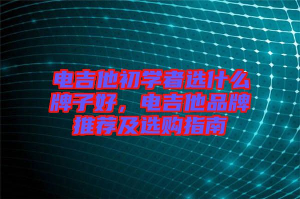 電吉他初學(xué)者選什么牌子好，電吉他品牌推薦及選購指南