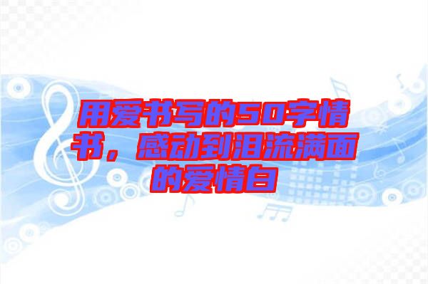 用愛書寫的50字情書，感動到淚流滿面的愛情白