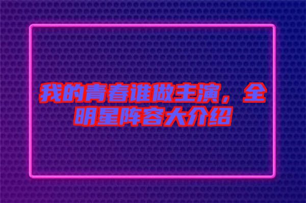 我的青春誰做主演，全明星陣容大介紹