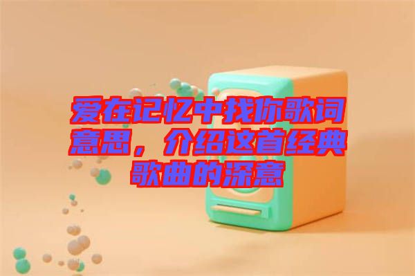 愛在記憶中找你歌詞意思，介紹這首經典歌曲的深意