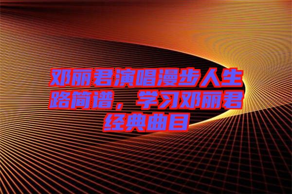 鄧麗君演唱漫步人生路簡譜，學(xué)習(xí)鄧麗君經(jīng)典曲目