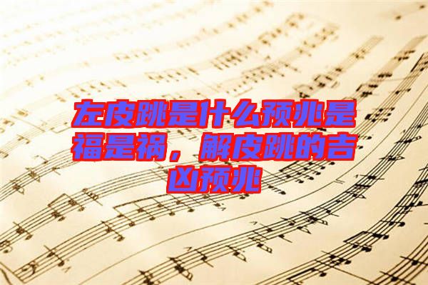 左皮跳是什么預(yù)兆是福是禍，解皮跳的吉兇預(yù)兆