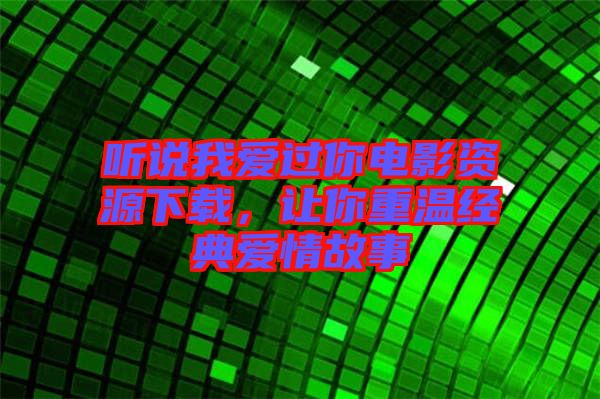聽說我愛過你電影資源下載，讓你重溫經(jīng)典愛情故事