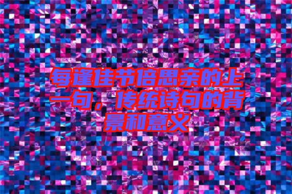 每逢佳節(jié)倍思親的上一句，傳統(tǒng)詩句的背景和意義