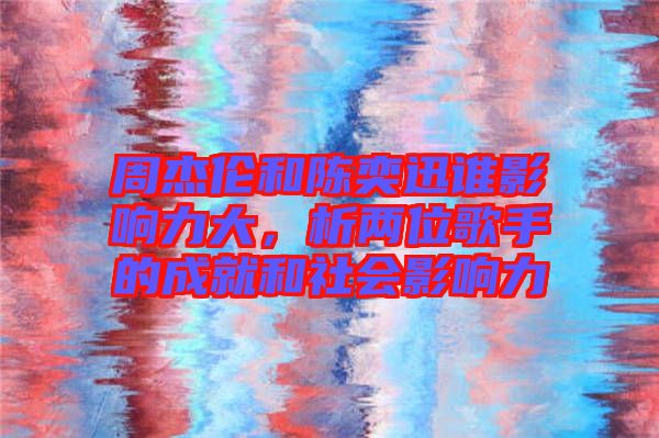周杰倫和陳奕迅誰影響力大，析兩位歌手的成就和社會影響力