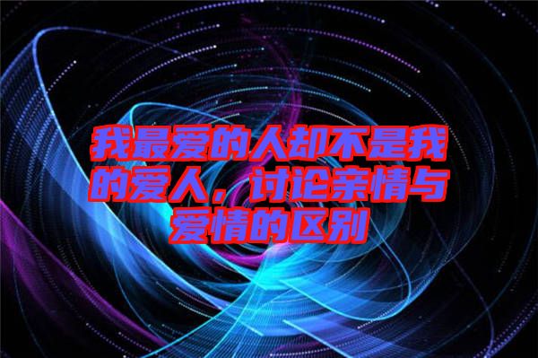 我最愛(ài)的人卻不是我的愛(ài)人，討論親情與愛(ài)情的區(qū)別