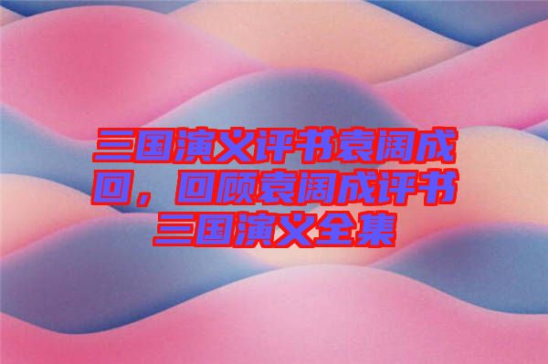 三國演義評書袁闊成回，回顧袁闊成評書三國演義全集