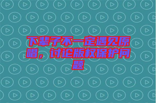 下輩子不一定遇見原唱，討論版權(quán)保護(hù)問題