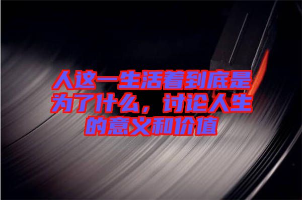 人這一生活著到底是為了什么，討論人生的意義和價值