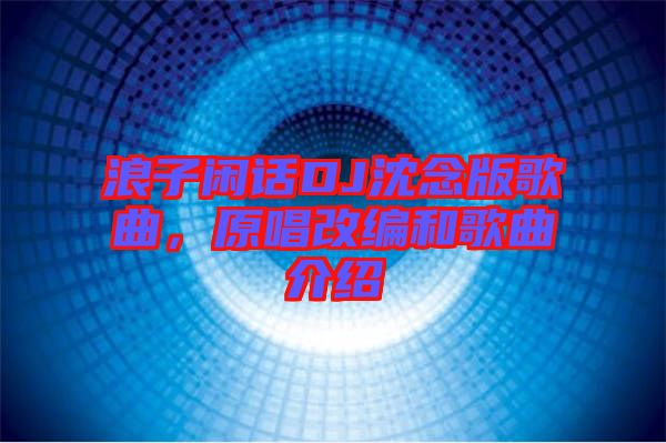 浪子閑話(huà)DJ沈念版歌曲，原唱改編和歌曲介紹