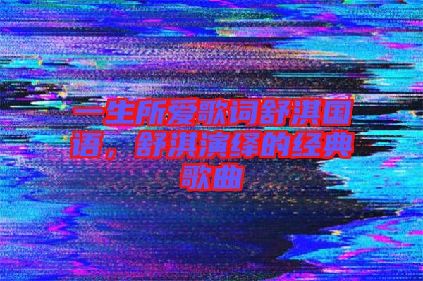 一生所愛(ài)歌詞舒淇國(guó)語(yǔ)，舒淇演繹的經(jīng)典歌曲
