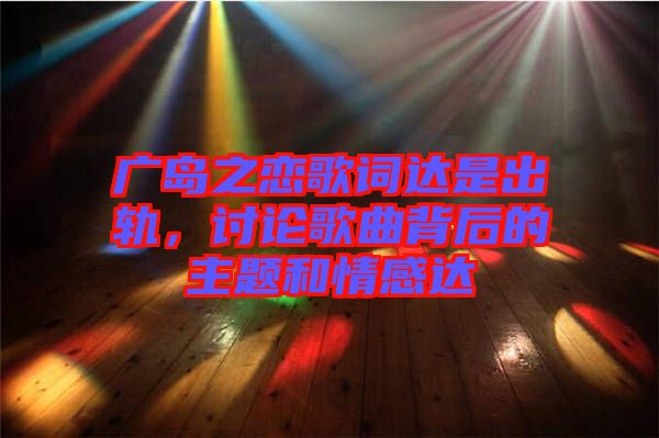 廣島之戀歌詞達(dá)是出軌，討論歌曲背后的主題和情感達(dá)