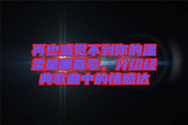再也感覺不到你的溫柔是哪首歌，介紹經(jīng)典歌曲中的情感達