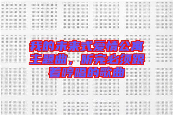 我的未來式愛情公寓主題曲，聽完必須跟著哼唱的歌曲