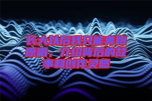 長大以后我只能奔跑原唱，介紹背后的故事和創(chuàng)作靈感