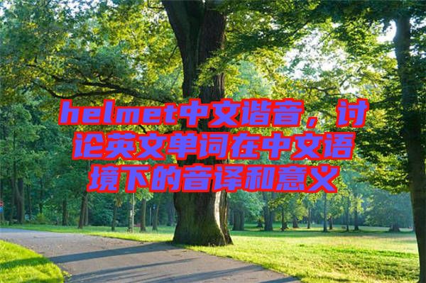 helmet中文諧音，討論英文單詞在中文語境下的音譯和意義