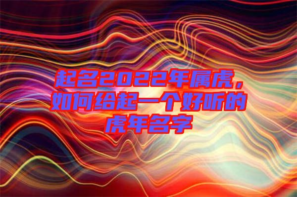 起名2022年屬虎，如何給起一個好聽的虎年名字
