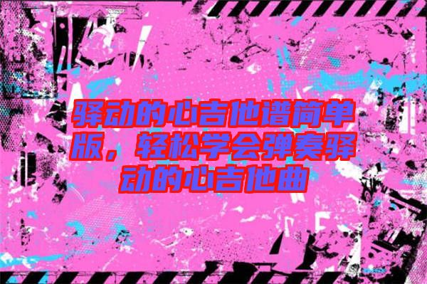 驛動(dòng)的心吉他譜簡(jiǎn)單版，輕松學(xué)會(huì)彈奏驛動(dòng)的心吉他曲