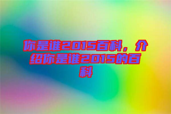 你是誰2015百科，介紹你是誰2015的百科
