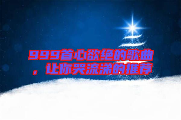 999首心欲絕的歌曲，讓你哭流涕的推薦