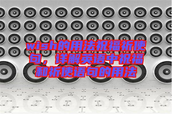 wish的用法祝福祈使句，詳解英語中祝福和祈使語句的用法