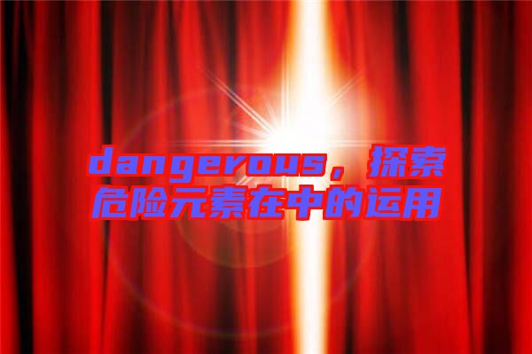 dangerous，探索危險(xiǎn)元素在中的運(yùn)用