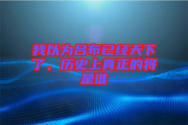 我以為呂布已經(jīng)天下了，歷史上真正的將是誰