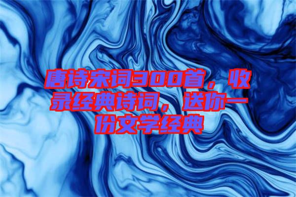 唐詩(shī)宋詞300首，收錄經(jīng)典詩(shī)詞，送你一份文學(xué)經(jīng)典