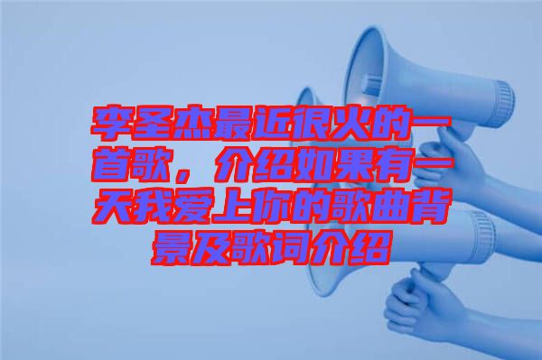 李圣杰最近很火的一首歌，介紹如果有一天我愛上你的歌曲背景及歌詞介紹