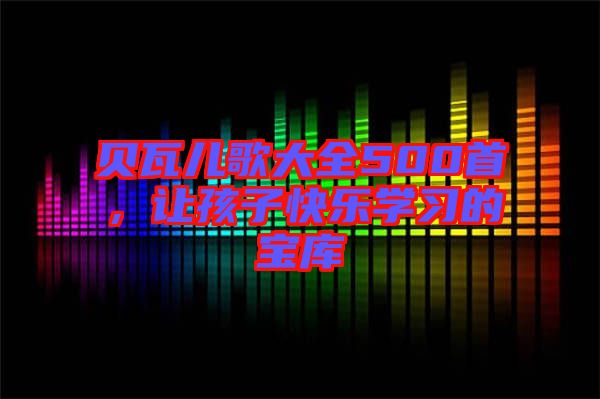 貝瓦兒歌大全500首，讓孩子快樂(lè)學(xué)習(xí)的寶庫(kù)