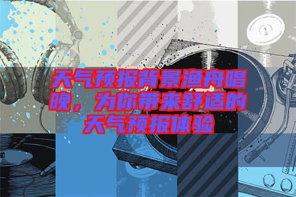 天氣預(yù)報背景漁舟唱晚，為你帶來舒適的天氣預(yù)報體驗