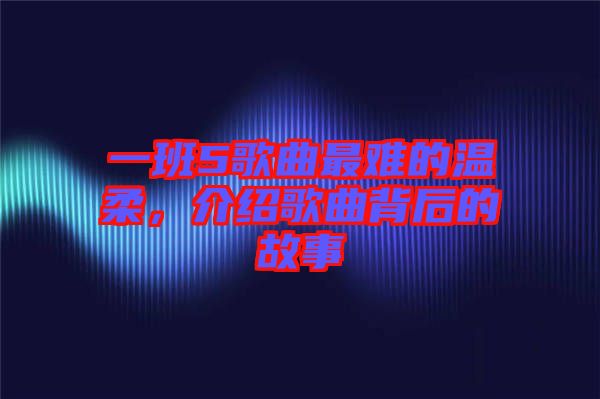 一班5歌曲最難的溫柔，介紹歌曲背后的故事