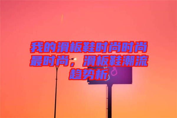 我的滑板鞋時尚時尚最時尚，滑板鞋潮流趨勢析