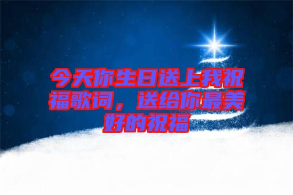 今天你生日送上我祝福歌詞，送給你最美好的祝福