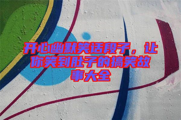 開(kāi)心幽默笑話段子，讓你笑到肚子的搞笑故事大全